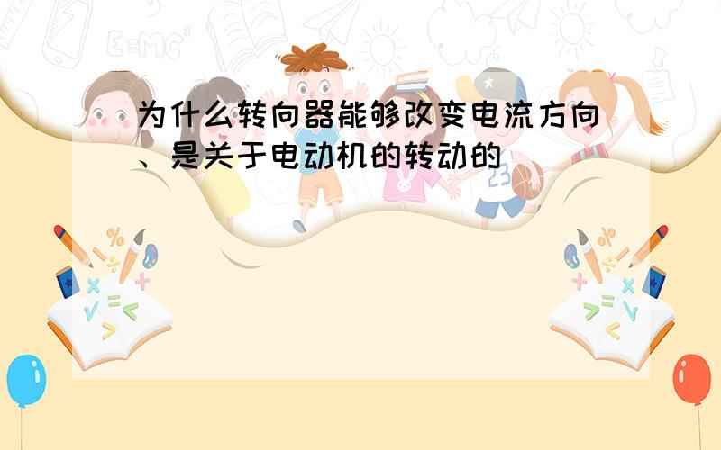 为什么转向器能够改变电流方向、是关于电动机的转动的