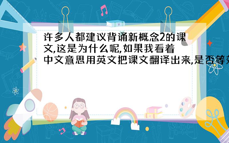 许多人都建议背诵新概念2的课文,这是为什么呢,如果我看着中文意思用英文把课文翻译出来,是否等效呢?