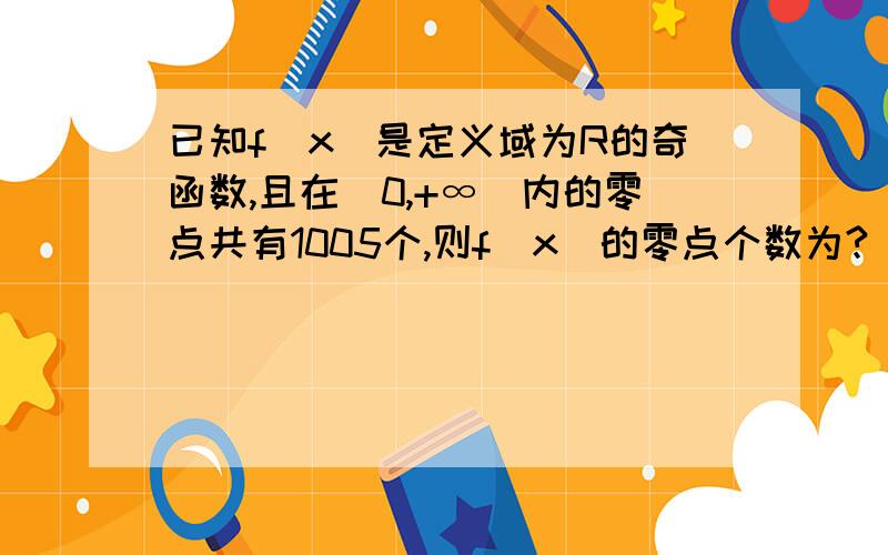 已知f(x)是定义域为R的奇函数,且在(0,+∞)内的零点共有1005个,则f(x)的零点个数为?