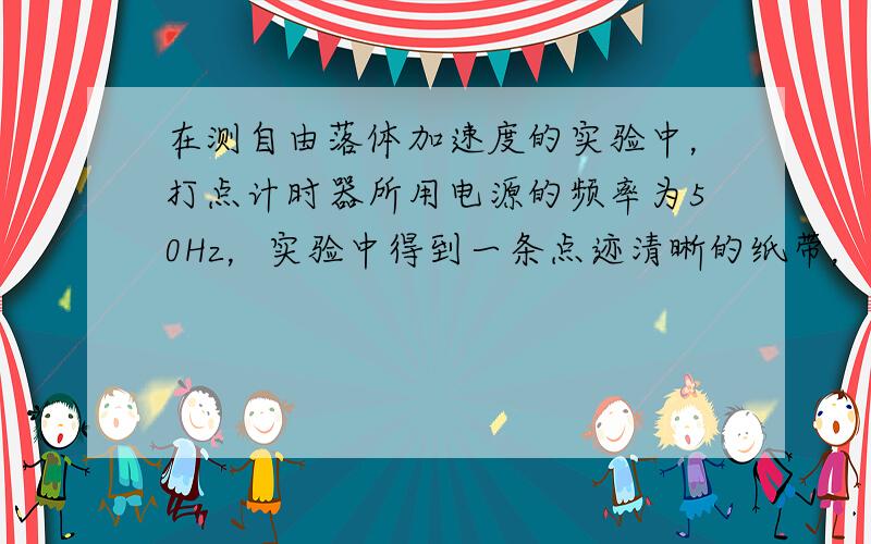 在测自由落体加速度的实验中，打点计时器所用电源的频率为50Hz，实验中得到一条点迹清晰的纸带，把第一个点记作O，另选连续