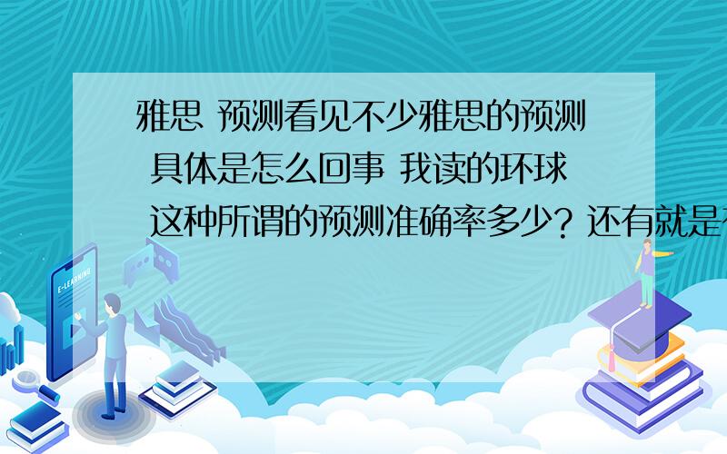 雅思 预测看见不少雅思的预测 具体是怎么回事 我读的环球 这种所谓的预测准确率多少? 还有就是有哪些内容是能预测的?口语