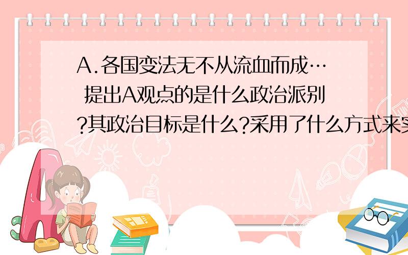 A.各国变法无不从流血而成… 提出A观点的是什么政治派别?其政治目标是什么?采用了什么方式来实现自己的政