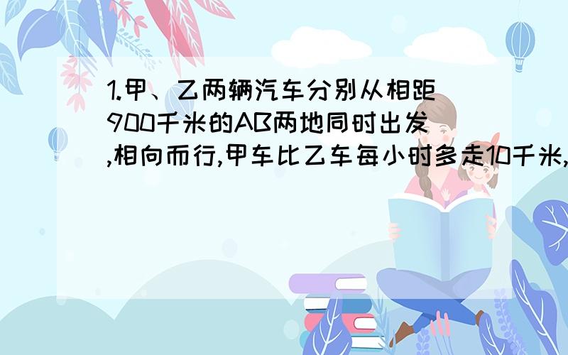 1.甲、乙两辆汽车分别从相距900千米的AB两地同时出发,相向而行,甲车比乙车每小时多走10千米,由于甲车途中出现故障,