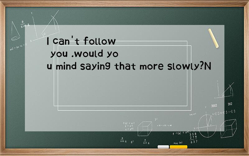 I can't follow you .would you mind saying that more slowly?N