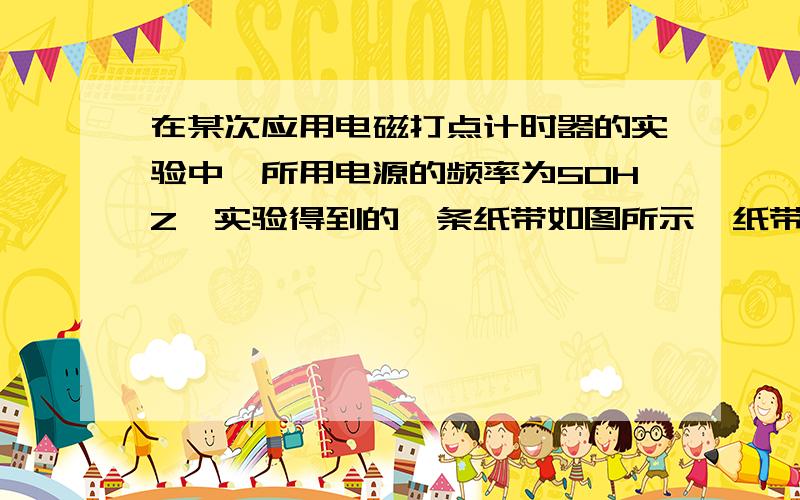 在某次应用电磁打点计时器的实验中,所用电源的频率为50HZ,实验得到的一条纸带如图所示,纸带上每相邻的两点计数之间都有4