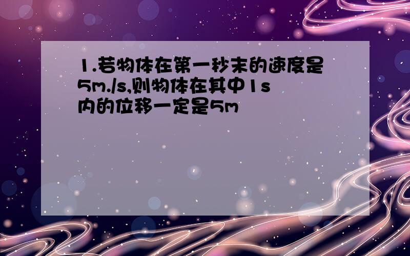 1.若物体在第一秒末的速度是5m./s,则物体在其中1s内的位移一定是5m