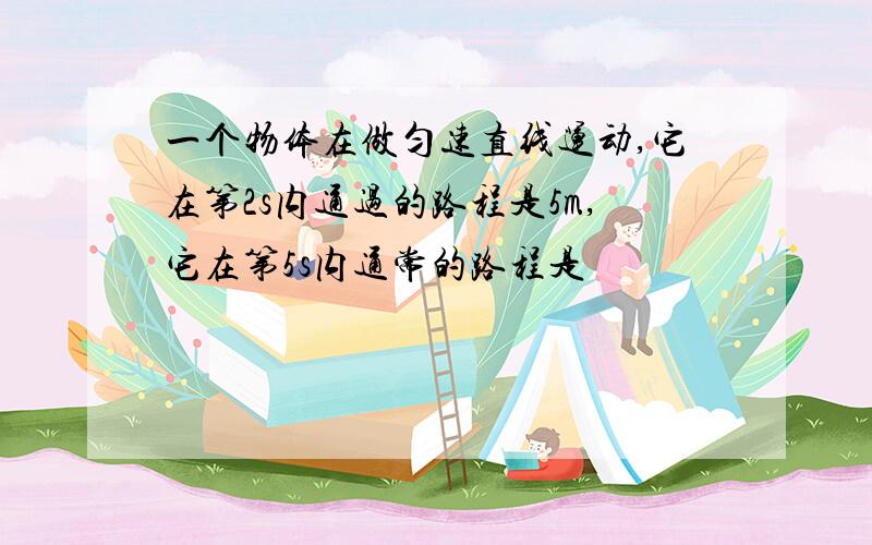 一个物体在做匀速直线运动,它在第2s内通过的路程是5m,它在第5s内通常的路程是