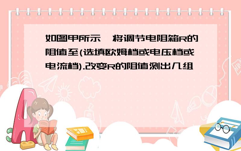 如图甲所示,将调节电阻箱R的阻值至(选填欧姆档或电压档或电流档).改变R的阻值测出几组