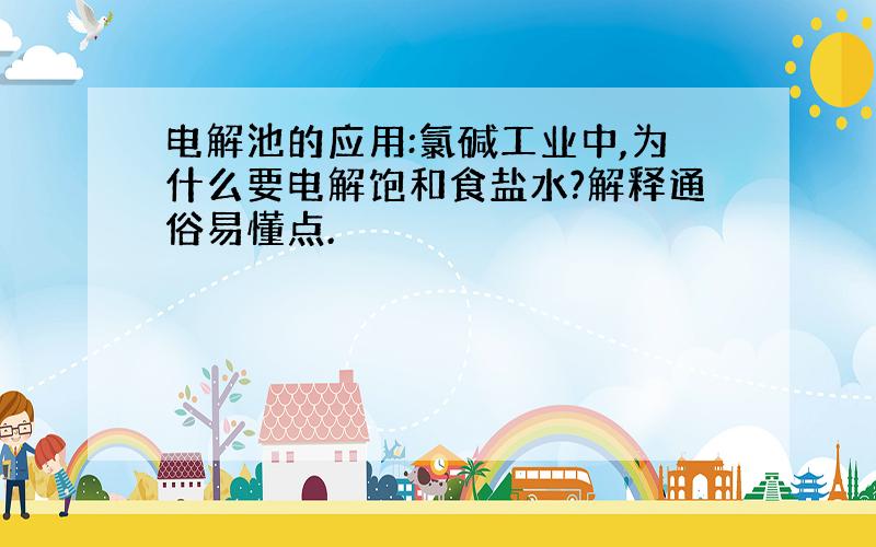 电解池的应用:氯碱工业中,为什么要电解饱和食盐水?解释通俗易懂点.