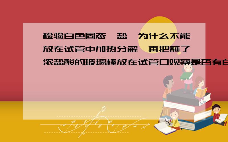 检验白色固态铵盐,为什么不能放在试管中加热分解,再把蘸了浓盐酸的玻璃棒放在试管口观察是否有白烟生成