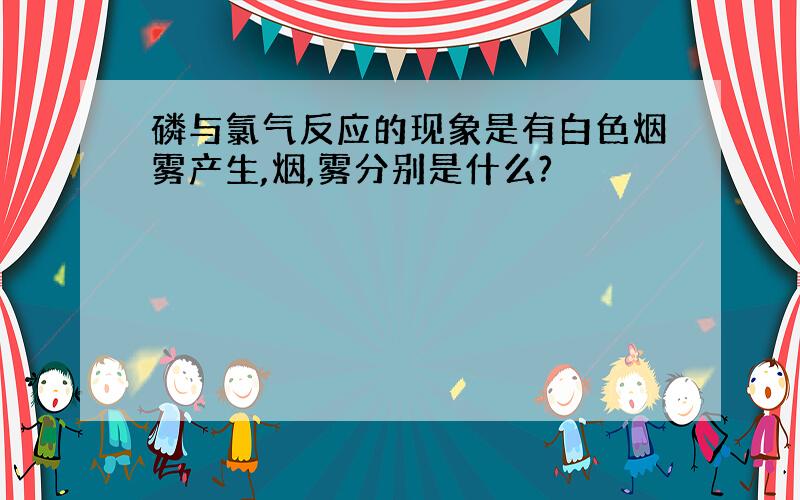 磷与氯气反应的现象是有白色烟雾产生,烟,雾分别是什么?