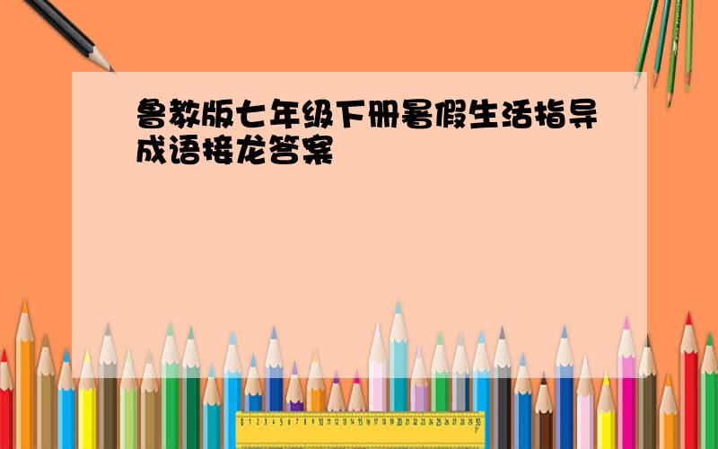 鲁教版七年级下册暑假生活指导成语接龙答案