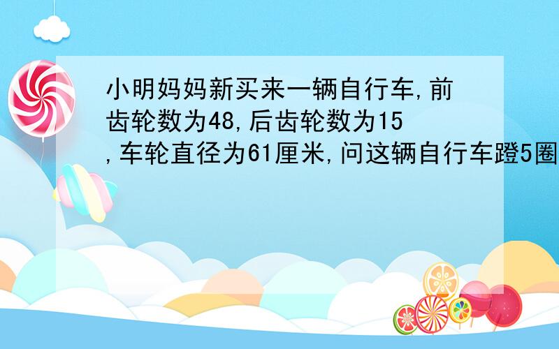 小明妈妈新买来一辆自行车,前齿轮数为48,后齿轮数为15,车轮直径为61厘米,问这辆自行车蹬5圈走多少米