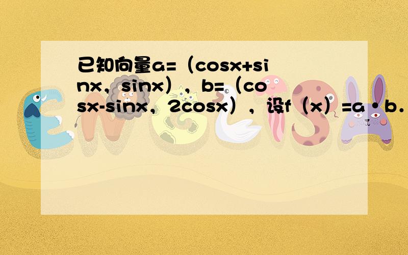 已知向量a=（cosx+sinx，sinx），b=（cosx-sinx，2cosx），设f（x）=a•b．