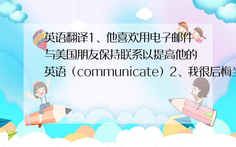 英语翻译1、他喜欢用电子邮件与美国朋友保持联系以提高他的英语（communicate）2、我很后悔当时 没有把事实真相告