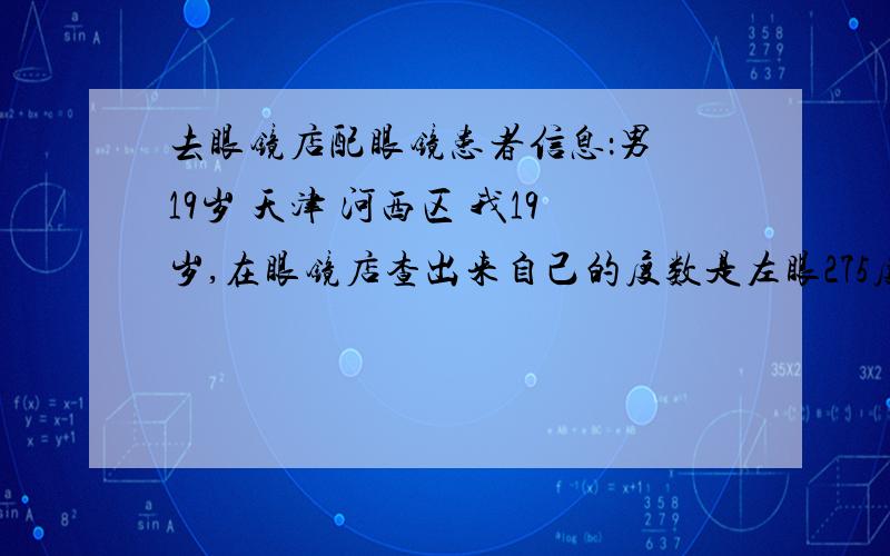 去眼镜店配眼镜患者信息：男 19岁 天津 河西区 我19岁,在眼镜店查出来自己的度数是左眼275度 右眼250度,眼镜店