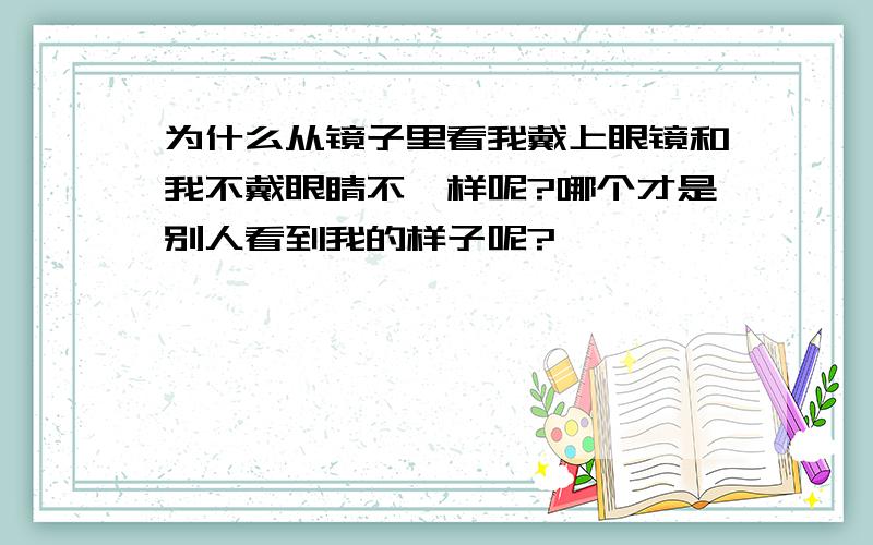 为什么从镜子里看我戴上眼镜和我不戴眼睛不一样呢?哪个才是别人看到我的样子呢?