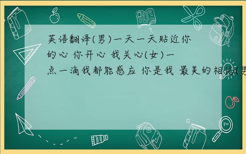 英语翻译(男)一天一天贴近你的心 你开心 我关心(女)一点一滴我都能感应 你是我 最美的相信(男)等不到 双子座 流星雨