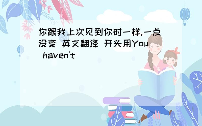 你跟我上次见到你时一样,一点没变 英文翻译 开头用You haven't