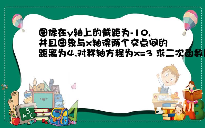 图像在y轴上的截距为-10,并且图象与x轴得两个交点间的距离为4,对称轴方程为x=3 求二次函数解析式