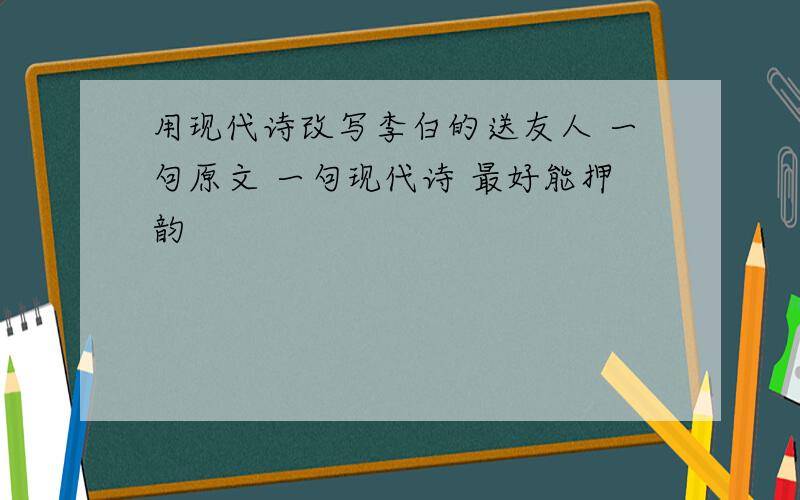 用现代诗改写李白的送友人 一句原文 一句现代诗 最好能押韵