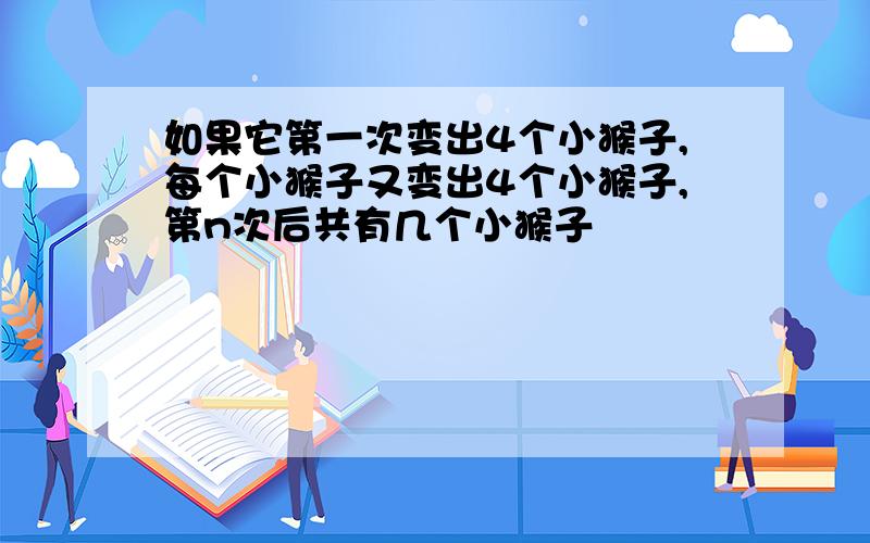 如果它第一次变出4个小猴子,每个小猴子又变出4个小猴子,第n次后共有几个小猴子