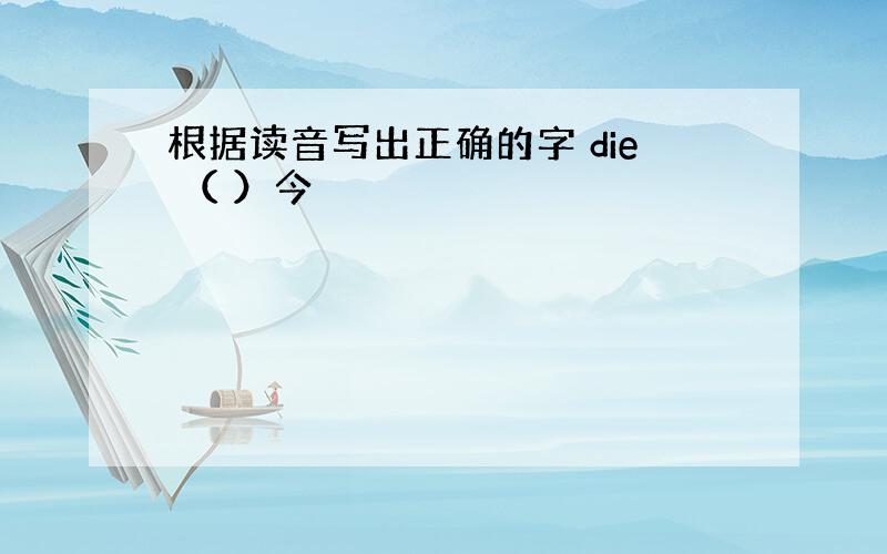 根据读音写出正确的字 die （ ）今