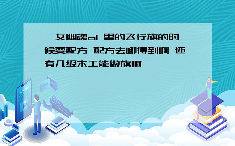 倩女幽魂ol 里的飞行旗的时候要配方 配方去哪得到啊 还有几级木工能做旗啊