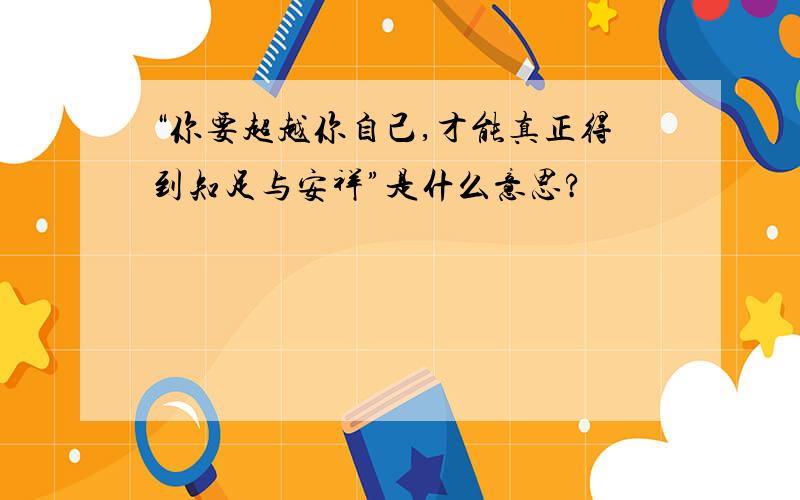 “你要超越你自己,才能真正得到知足与安祥”是什么意思?