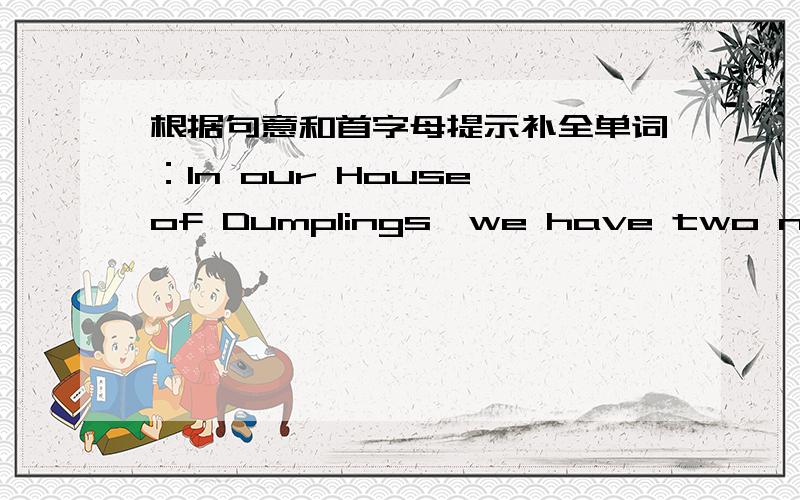 根据句意和首字母提示补全单词：In our House of Dumplings,we have two new s__