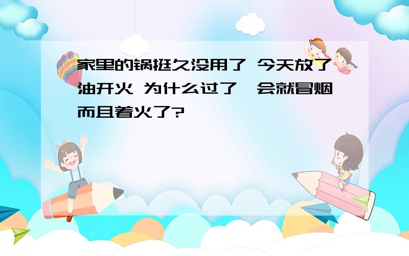 家里的锅挺久没用了 今天放了油开火 为什么过了一会就冒烟而且着火了?