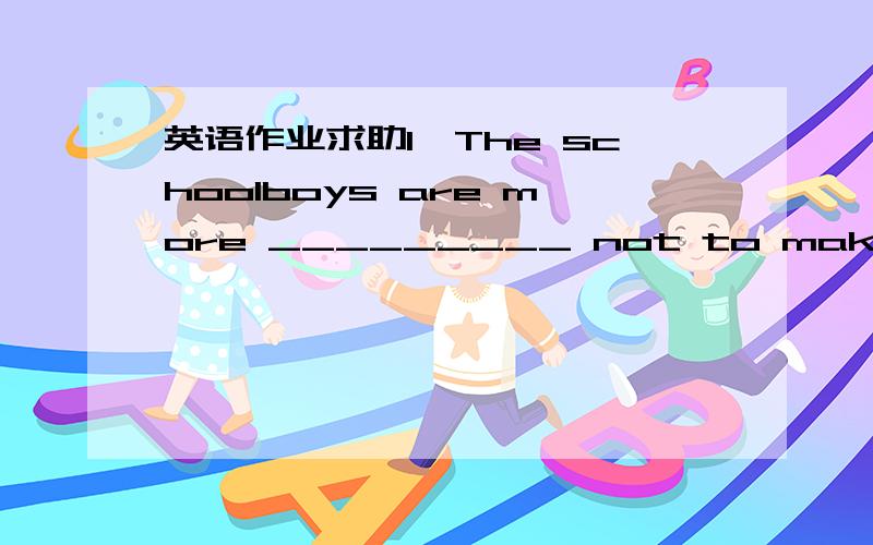 英语作业求助1,The schoolboys are more _________ not to make any mi