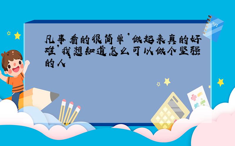 凡事看的很简单’做起来真的好难’我想知道怎么可以做个坚强的人’