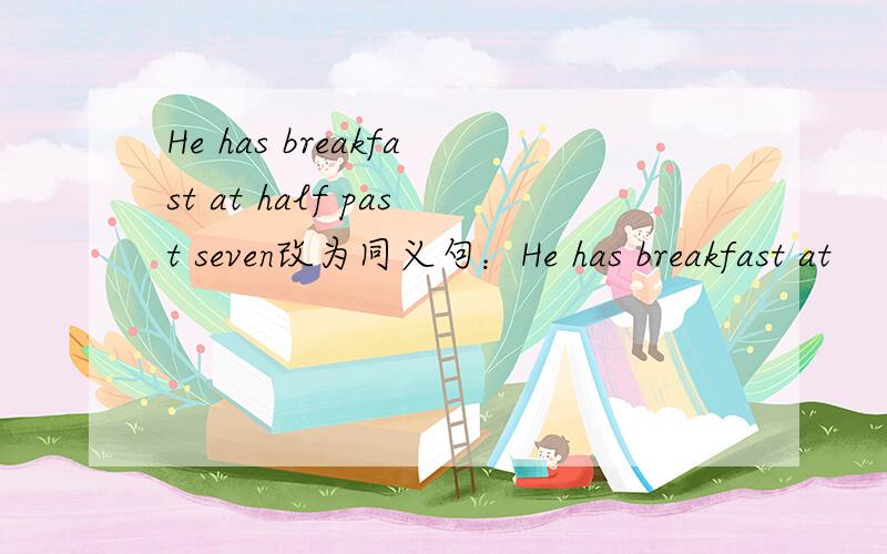 He has breakfast at half past seven改为同义句：He has breakfast at