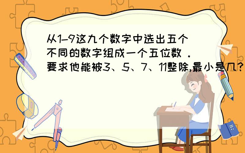 从1-9这九个数字中选出五个不同的数字组成一个五位数 .要求他能被3、5、7、11整除,最小是几?速求!