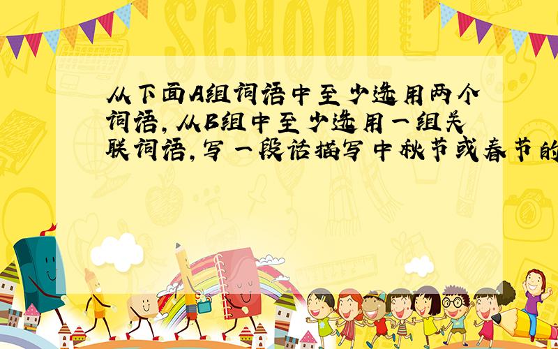 从下面A组词语中至少选用两个词语，从B组中至少选用一组关联词语，写一段话描写中秋节或春节的情境。（80字之内）（4分）