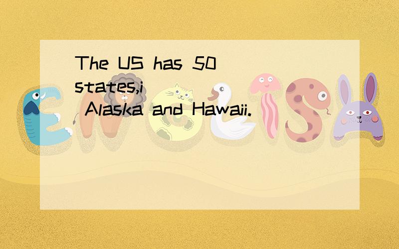 The US has 50 states,i______ Alaska and Hawaii.