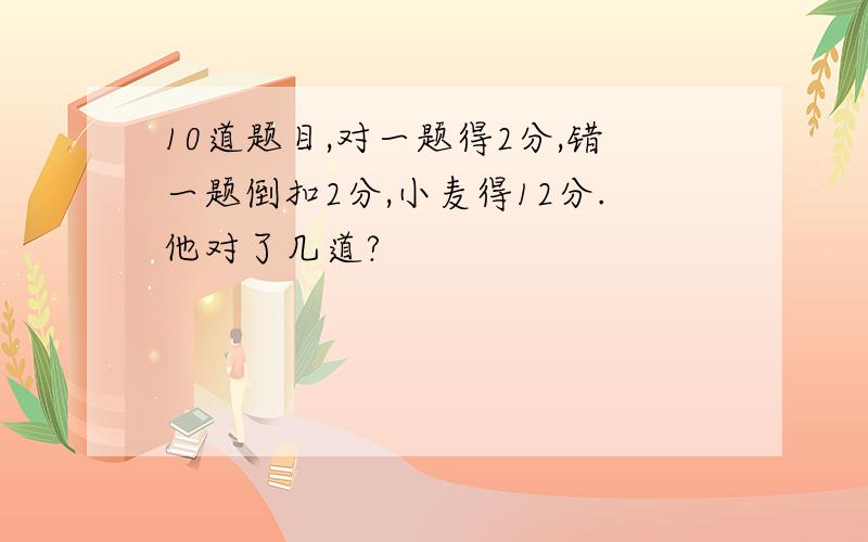 10道题目,对一题得2分,错一题倒扣2分,小麦得12分.他对了几道?