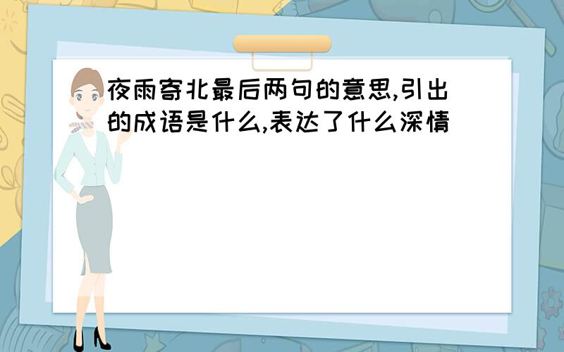 夜雨寄北最后两句的意思,引出的成语是什么,表达了什么深情