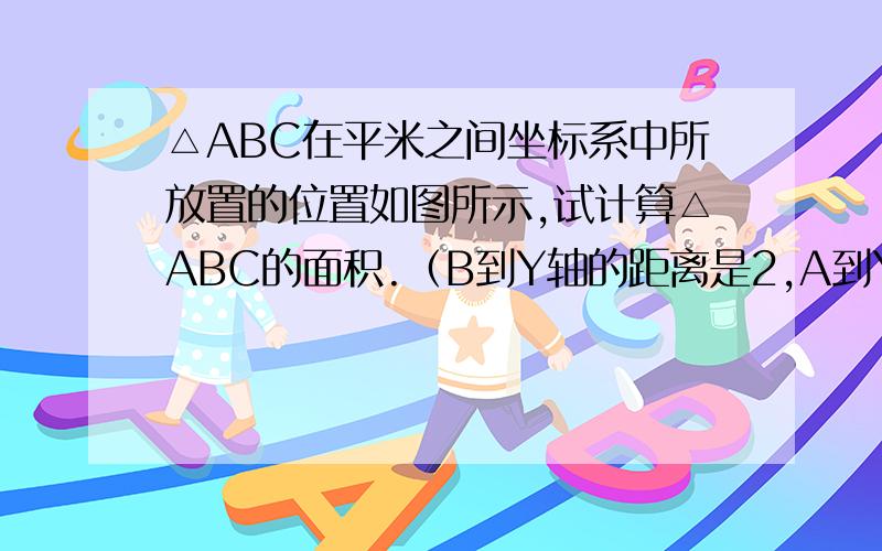 △ABC在平米之间坐标系中所放置的位置如图所示,试计算△ABC的面积.（B到Y轴的距离是2,A到Y轴的距离是4,A到X轴