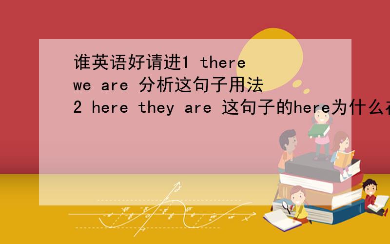 谁英语好请进1 there we are 分析这句子用法2 here they are 这句子的here为什么在在最后?