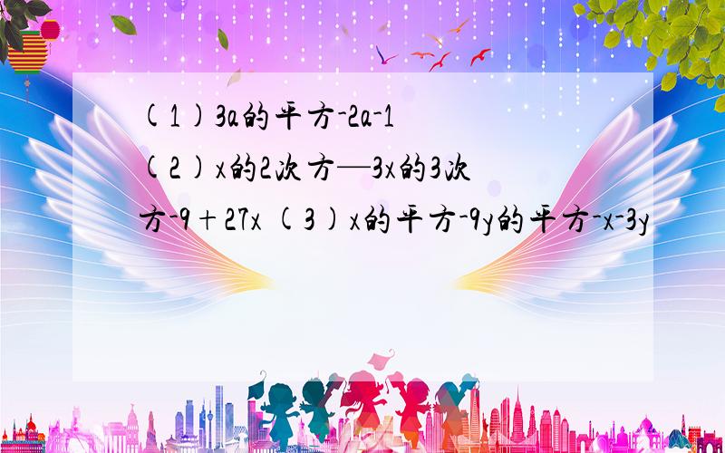 (1)3a的平方-2a-1 (2)x的2次方—3x的3次方-9+27x (3)x的平方-9y的平方-x-3y