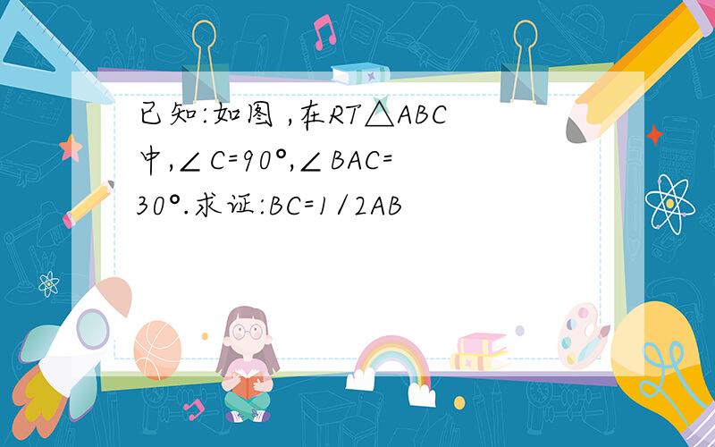 已知:如图 ,在RT△ABC中,∠C=90°,∠BAC=30°.求证:BC=1/2AB