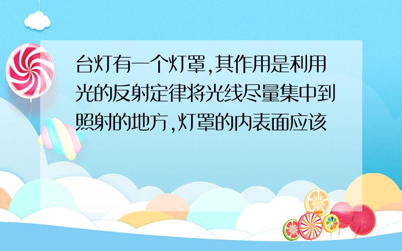 台灯有一个灯罩,其作用是利用光的反射定律将光线尽量集中到照射的地方,灯罩的内表面应该