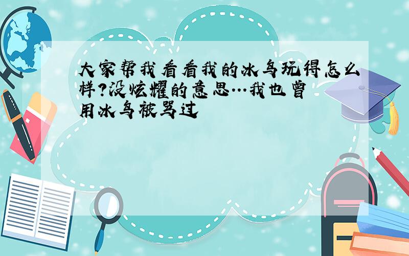 大家帮我看看我的冰鸟玩得怎么样?没炫耀的意思...我也曾用冰鸟被骂过