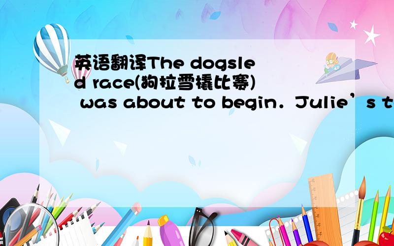 英语翻译The dogsled race(狗拉雪橇比赛) was about to begin．Julie’s team