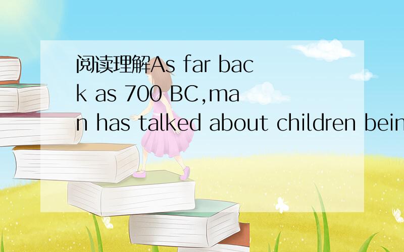 阅读理解As far back as 700 BC,man has talked about children bein