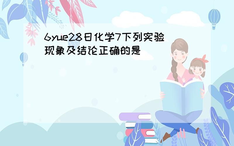 6yue28日化学7下列实验现象及结论正确的是