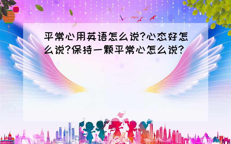 平常心用英语怎么说?心态好怎么说?保持一颗平常心怎么说?