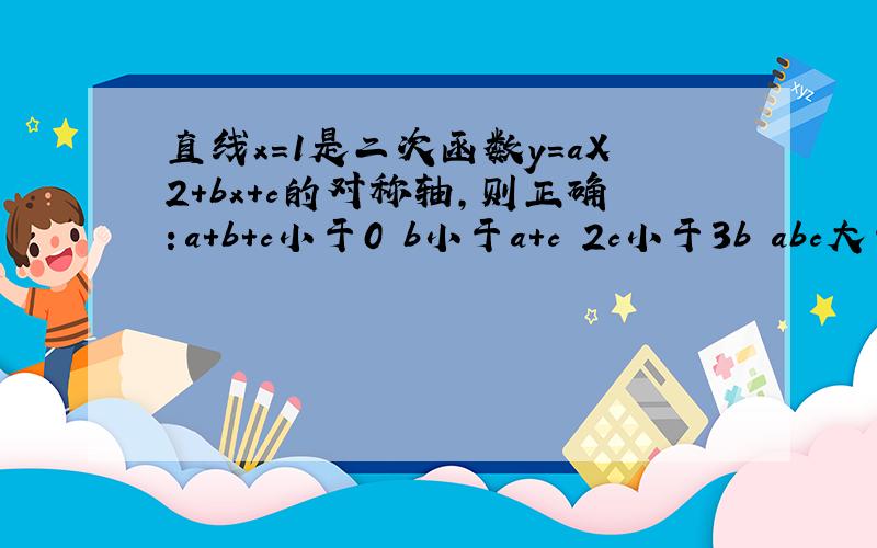 直线x=1是二次函数y=aX2+bx+c的对称轴,则正确：a+b+c小于0 b小于a+c 2c小于3b abc大于0